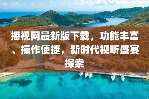 播视网最新版下载，功能丰富、操作便捷，新时代视听盛宴探索