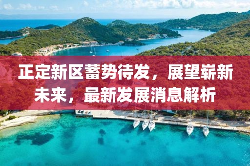 正定新区蓄势待发，展望崭新未来，最新发展消息解析