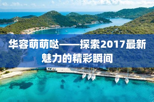 华容萌萌哒——探索2017最新魅力的精彩瞬间