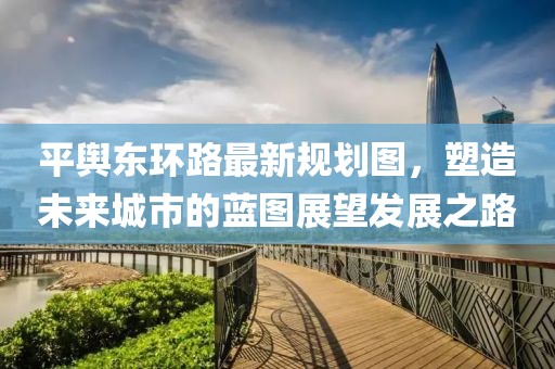 平舆东环路最新规划图，塑造未来城市的蓝图展望发展之路