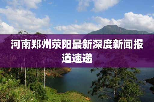 河南郑州荥阳最新深度新闻报道速递