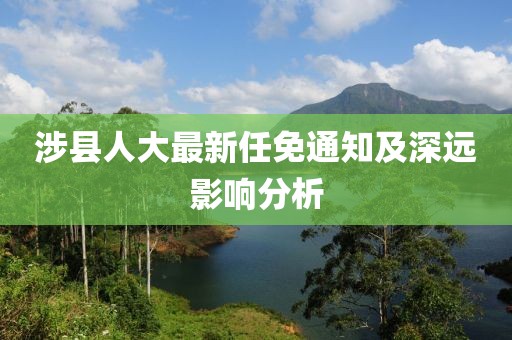 涉县人大最新任免通知及深远影响分析