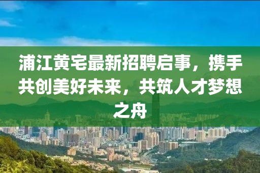 浦江黄宅最新招聘启事，携手共创美好未来，共筑人才梦想之舟