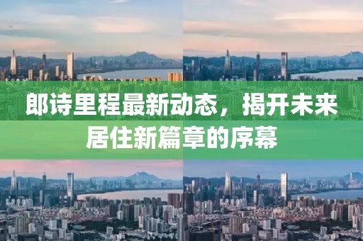 郎诗里程最新动态，揭开未来居住新篇章的序幕