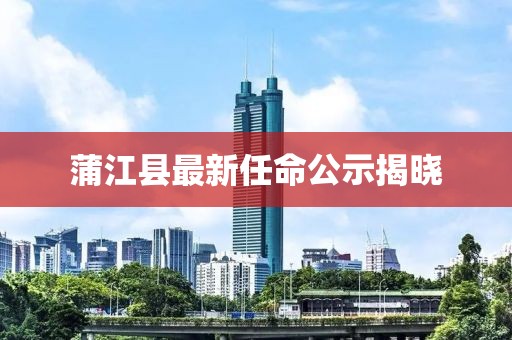 蒲江县最新任命公示揭晓