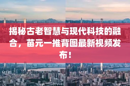 揭秘古老智慧与现代科技的融合，苗元一推背图最新视频发布！