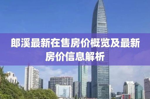 郎溪最新在售房价概览及最新房价信息解析