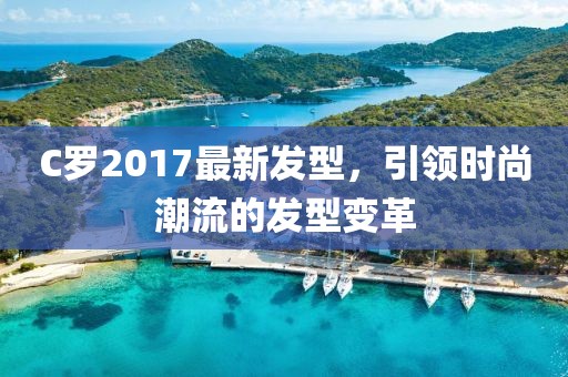 C罗2017最新发型，引领时尚潮流的发型变革