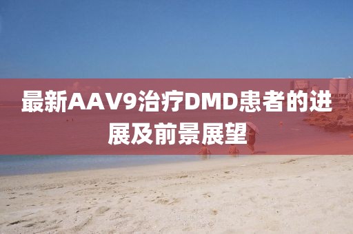 最新AAV9治疗DMD患者的进展及前景展望