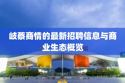 岐蔡商情的最新招聘信息与商业生态概览