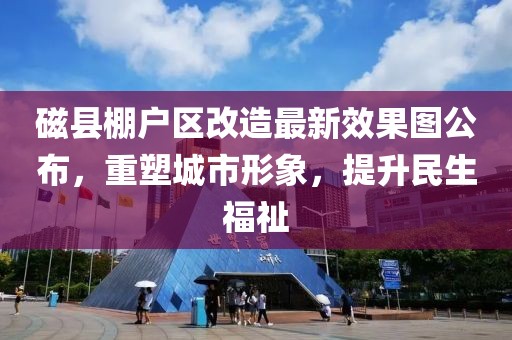 磁县棚户区改造最新效果图公布，重塑城市形象，提升民生福祉