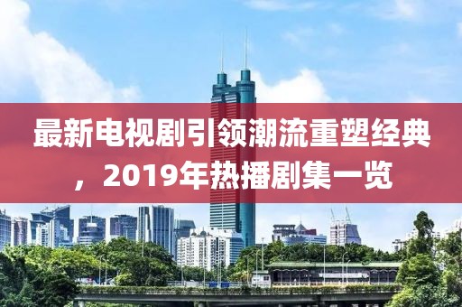 最新电视剧引领潮流重塑经典，2019年热播剧集一览