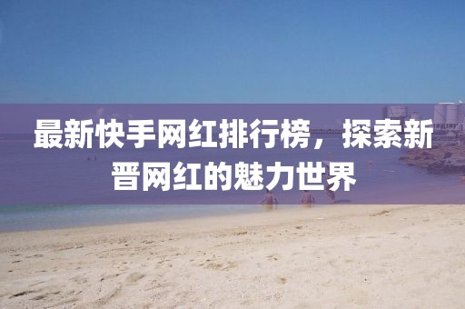 最新快手网红排行榜，探索新晋网红的魅力世界