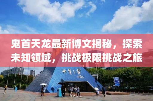 鬼首天龙最新博文揭秘，探索未知领域，挑战极限挑战之旅