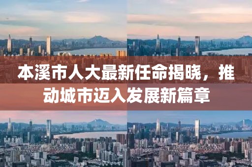 本溪市人大最新任命揭晓，推动城市迈入发展新篇章