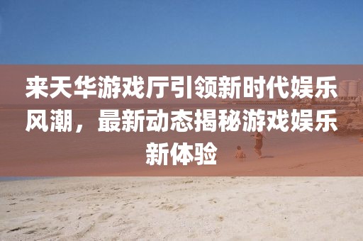来天华游戏厅引领新时代娱乐风潮，最新动态揭秘游戏娱乐新体验