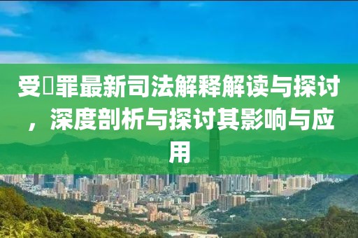 受陏罪最新司法解释解读与探讨，深度剖析与探讨其影响与应用