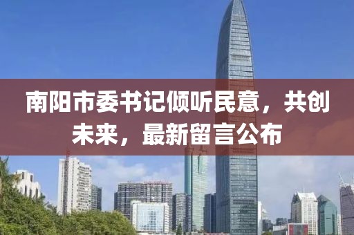 南阳市委书记倾听民意，共创未来，最新留言公布