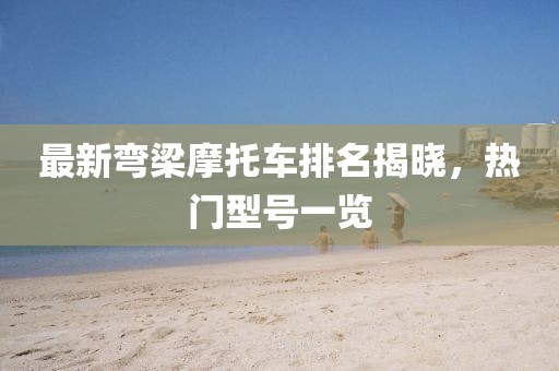 最新弯梁摩托车排名揭晓，热门型号一览