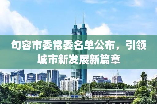 句容市委常委名单公布，引领城市新发展新篇章