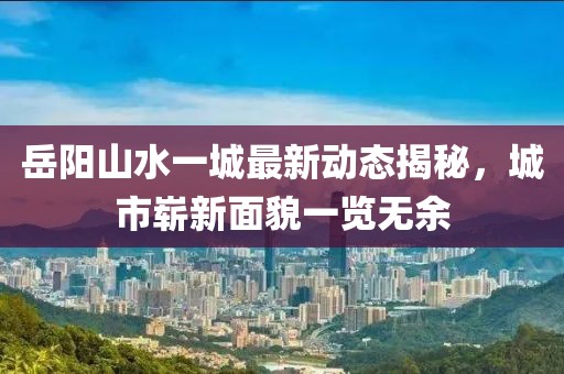 岳阳山水一城最新动态揭秘，城市崭新面貌一览无余