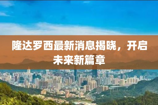 隆达罗西最新消息揭晓，开启未来新篇章