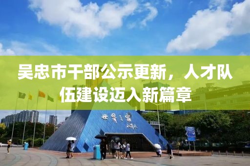 吴忠市干部公示更新，人才队伍建设迈入新篇章