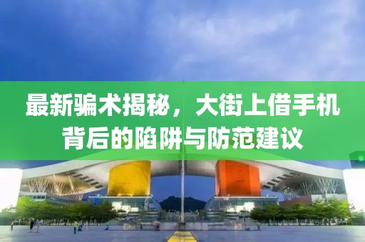 最新骗术揭秘，大街上借手机背后的陷阱与防范建议