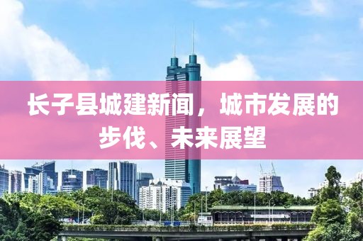 长子县城建新闻，城市发展的步伐、未来展望