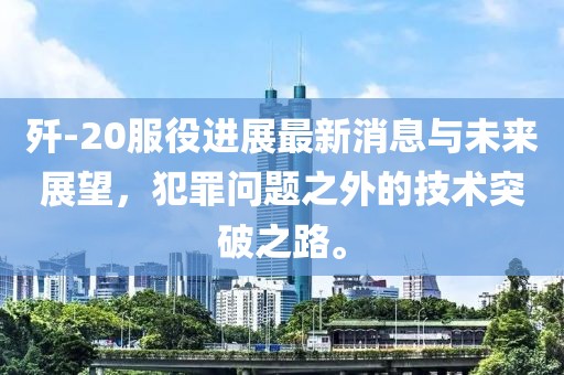 歼-20服役进展最新消息与未来展望，犯罪问题之外的技术突破之路。
