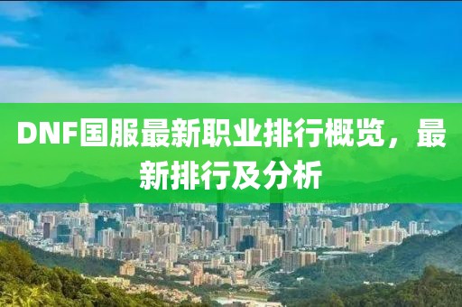 DNF国服最新职业排行概览，最新排行及分析