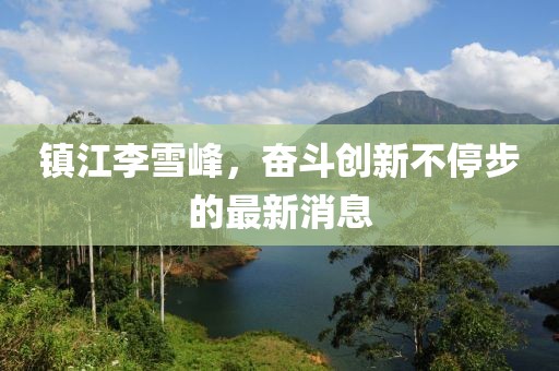 镇江李雪峰，奋斗创新不停步的最新消息