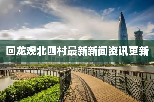 回龙观北四村最新新闻资讯更新