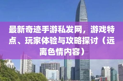 最新奇迹手游私发网，游戏特点、玩家体验与攻略探讨（远离色情内容）
