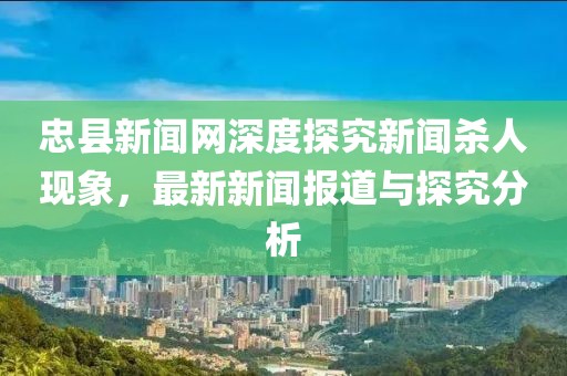 忠县新闻网深度探究新闻杀人现象，最新新闻报道与探究分析