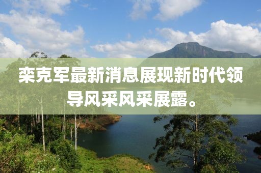 栾克军最新消息展现新时代领导风采风采展露。
