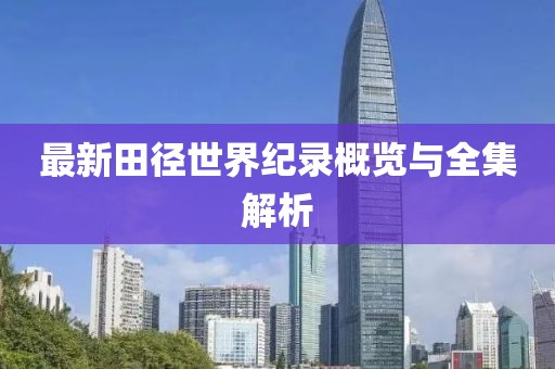 最新田径世界纪录概览与全集解析