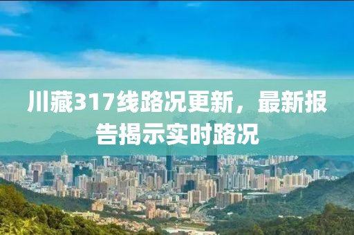 川藏317线路况更新，最新报告揭示实时路况