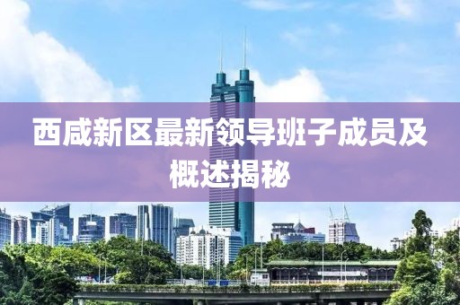 西咸新区最新领导班子成员及概述揭秘