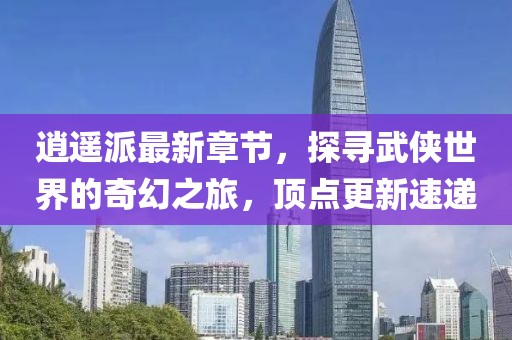 逍遥派最新章节，探寻武侠世界的奇幻之旅，顶点更新速递