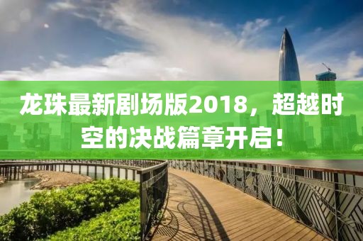 龙珠最新剧场版2018，超越时空的决战篇章开启！