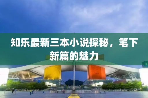 知乐最新三本小说探秘，笔下新篇的魅力