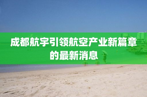 成都航宇引领航空产业新篇章的最新消息