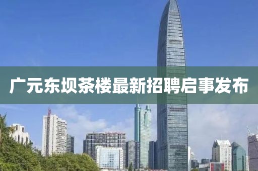广元东坝茶楼最新招聘启事发布