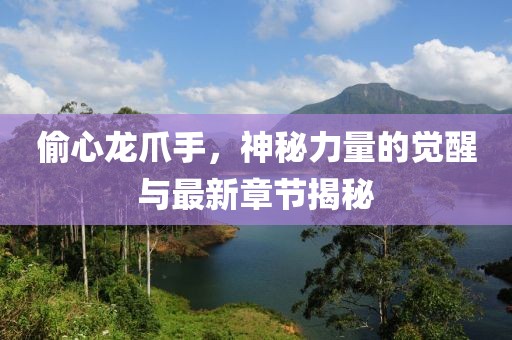 偷心龙爪手，神秘力量的觉醒与最新章节揭秘
