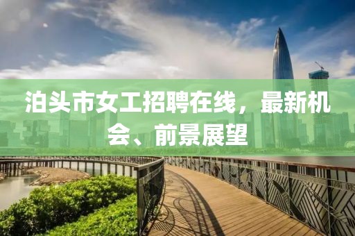 泊头市女工招聘在线，最新机会、前景展望