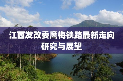 江西发改委鹰梅铁路最新走向研究与展望