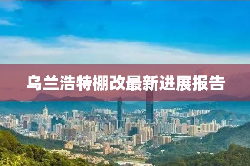 乌兰浩特棚改最新进展报告