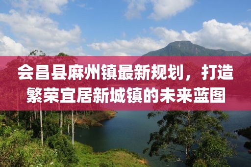 会昌县麻州镇最新规划，打造繁荣宜居新城镇的未来蓝图