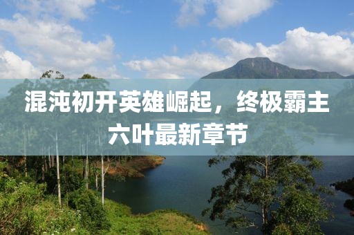 混沌初开英雄崛起，终极霸主六叶最新章节